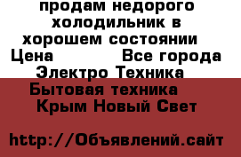 продам недорого холодильник в хорошем состоянии › Цена ­ 8 000 - Все города Электро-Техника » Бытовая техника   . Крым,Новый Свет